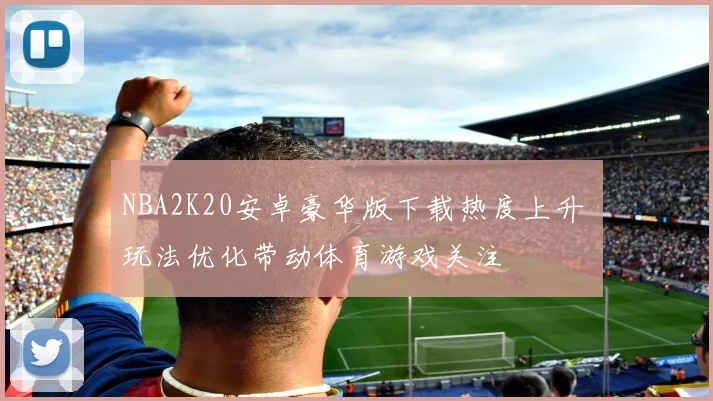 NBA2K20安卓豪华版下载热度上升 玩法优化带动体育游戏关注