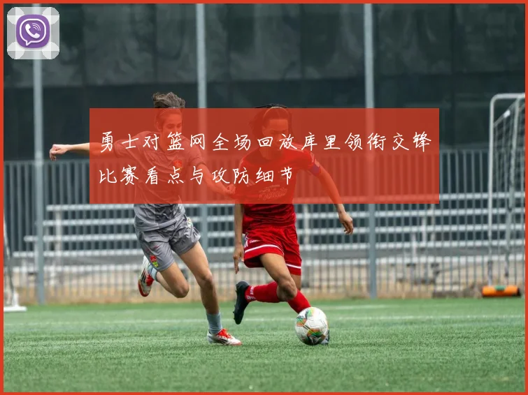 勇士对篮网全场回放库里领衔交锋比赛看点与攻防细节