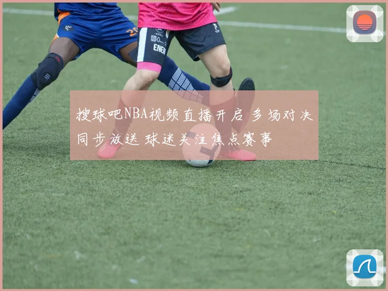 搜球吧NBA视频直播开启 多场对决同步放送 球迷关注焦点赛事