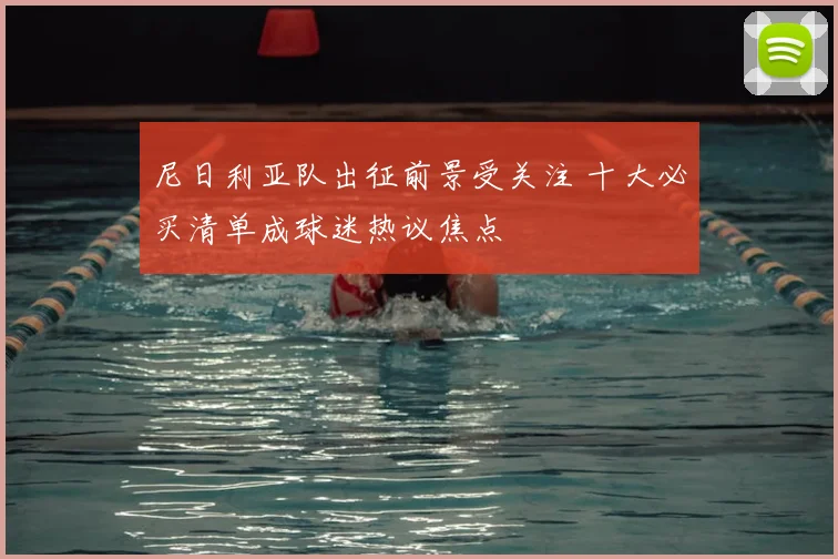 尼日利亚队出征前景受关注 十大必买清单成球迷热议焦点