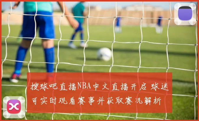 搜球吧直播NBA中文直播开启 球迷可实时观看赛事并获取赛况解析